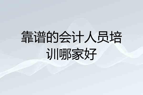 靠谱的会计人员培训哪家好
