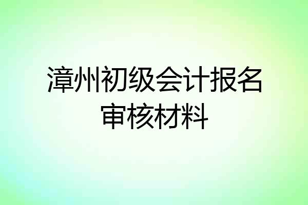 漳州初级会计报名审核材料