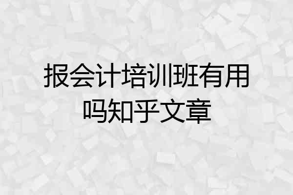 报会计培训班有用吗知乎文章