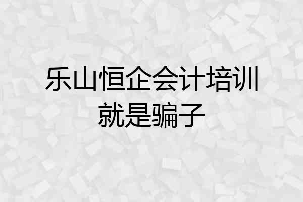 乐山恒企会计培训就是骗子
