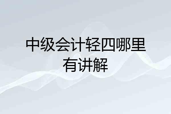 中级会计轻四哪里有讲解