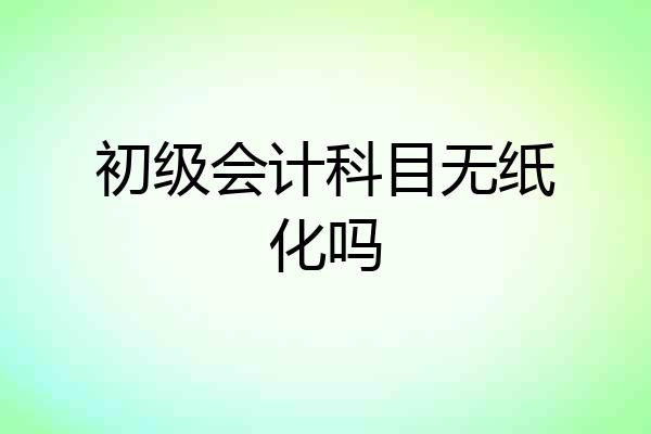 初级会计科目无纸化吗
