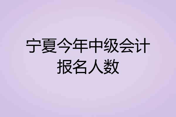 宁夏今年中级会计报名人数