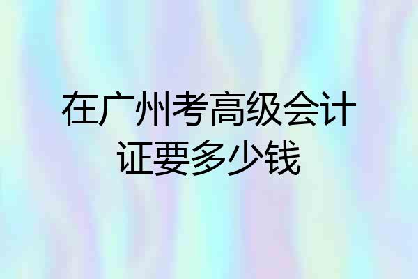 在广州考高级会计证要多少钱