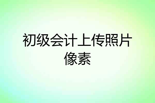 初级会计上传照片像素