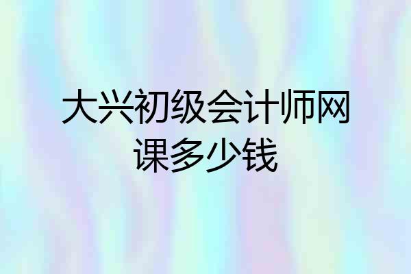 大兴初级会计师网课多少钱