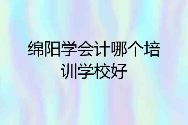 绵阳学会计哪个培训学校好