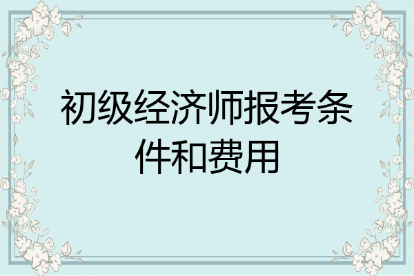 初级经济师报考条件和费用