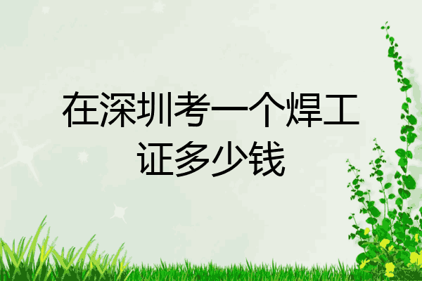 在深圳考一个焊工证多少钱