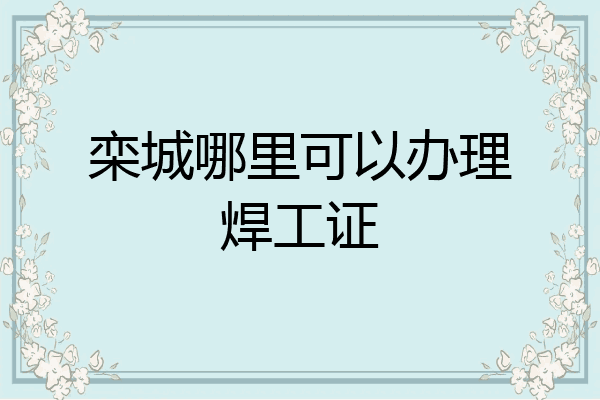 栾城哪里可以办理焊工证