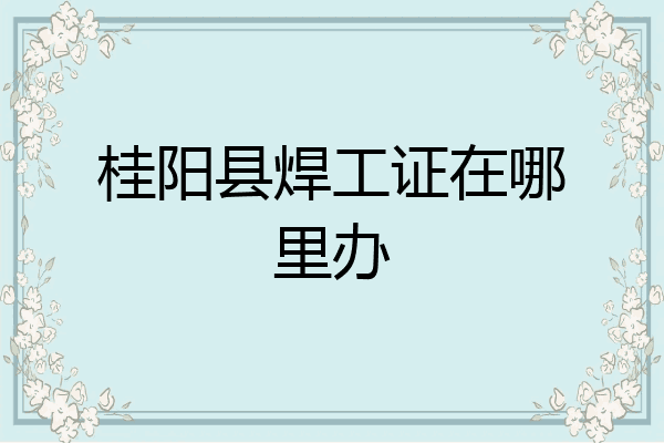 桂阳县焊工证在哪里办