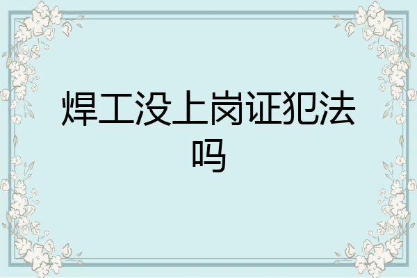 焊工没上岗证犯法吗