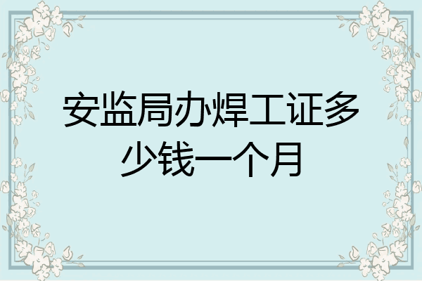 安监局办焊工证多少钱一个月