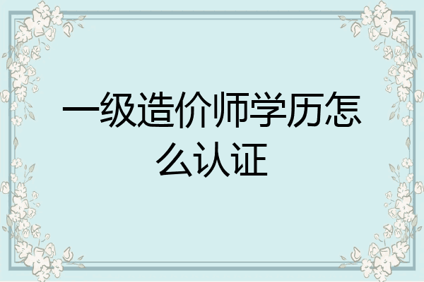 一级造价师学历怎么认证