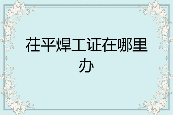 茌平焊工证在哪里办