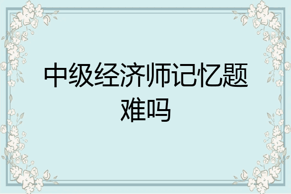 中级经济师记忆题难吗