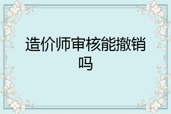 造价师审核能撤销吗
