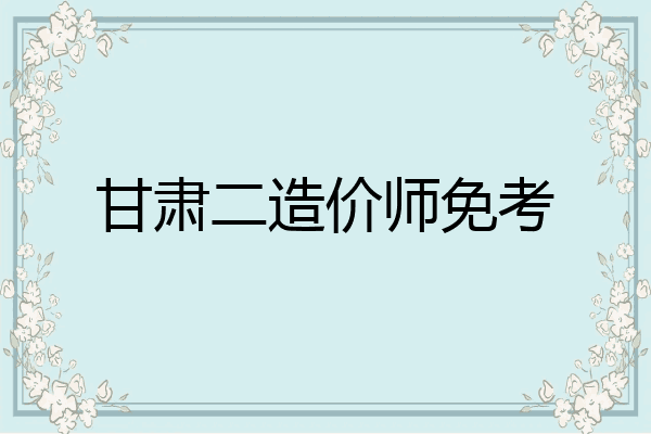 甘肃二造价师免考