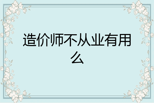 造价师不从业有用么
