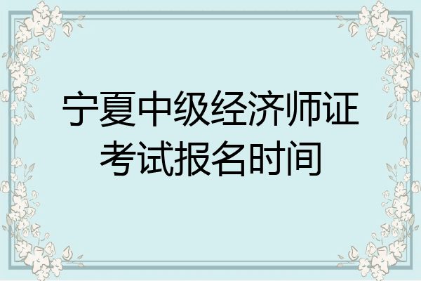 宁夏中级经济师证考试报名时间