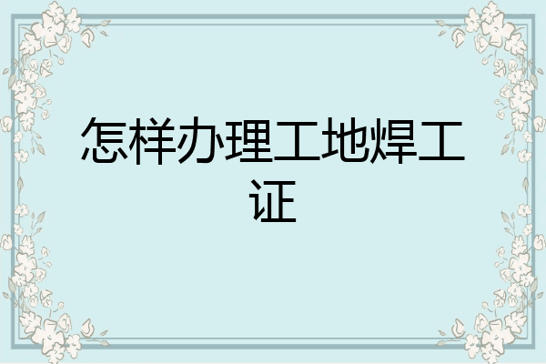 怎样办理工地焊工证