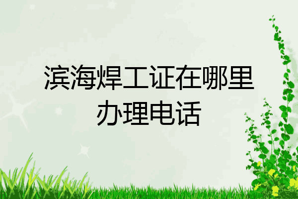 滨海焊工证在哪里办理电话