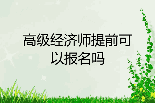 高级经济师提前可以报名吗
