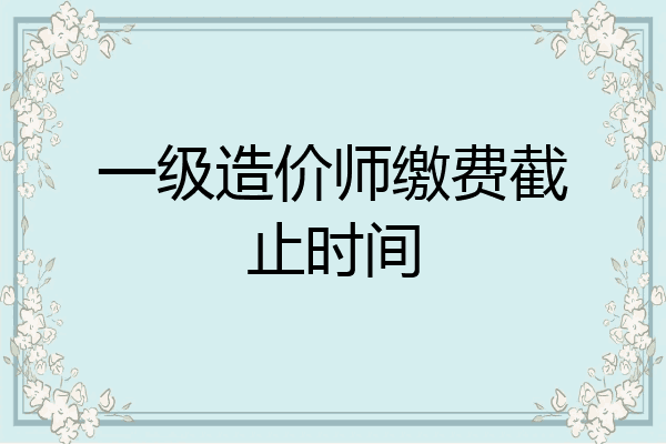 一级造价师缴费截止时间