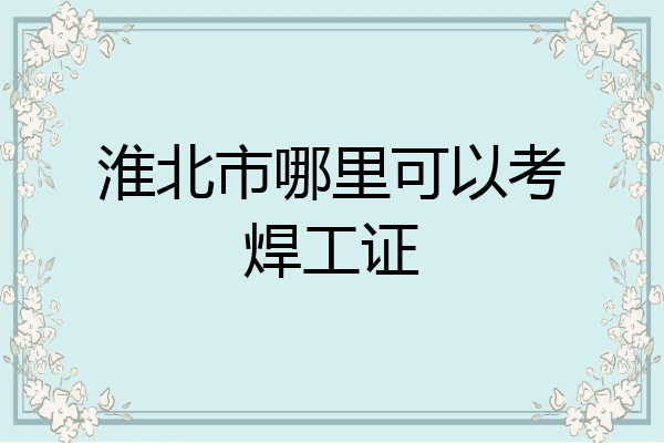 淮北市哪里可以考焊工证