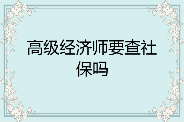 高级经济师要查社保吗