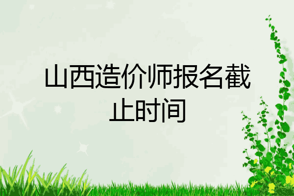 山西造价师报名截止时间