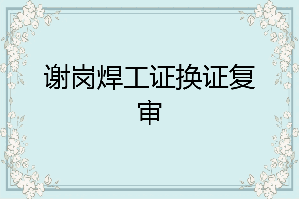谢岗焊工证换证复审