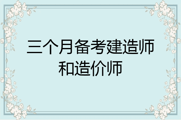 三个月备考建造师和造价师