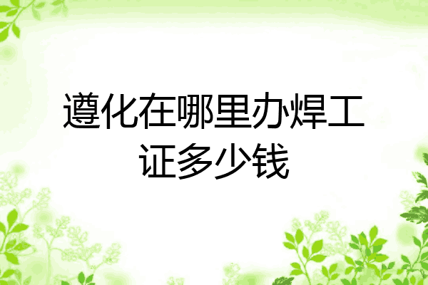 遵化在哪里办焊工证多少钱