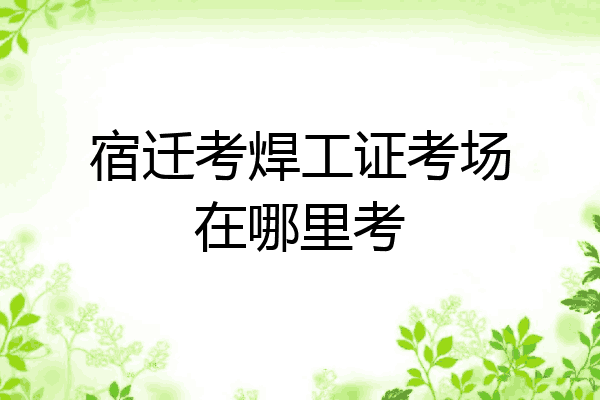 宿迁考焊工证考场在哪里考