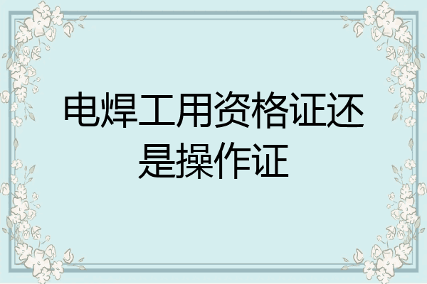 电焊工用资格证还是操作证