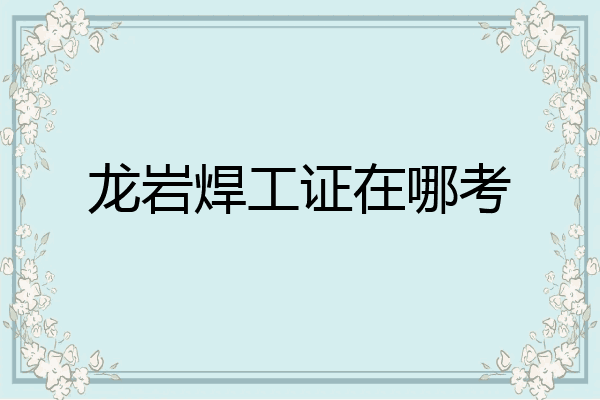 龙岩焊工证在哪考
