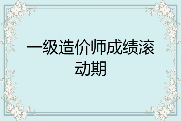 一级造价师成绩滚动期