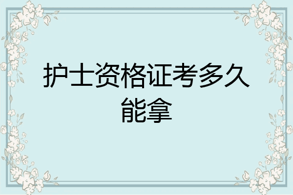 护士资格证考多久能拿