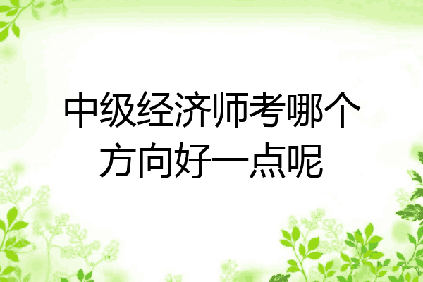 中级经济师考哪个方向好一点呢