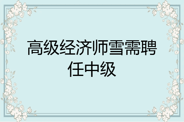 高级经济师雪需聘任中级