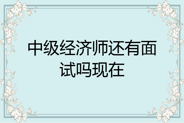 中级经济师还有面试吗现在