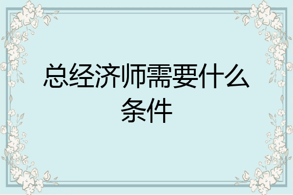 总经济师需要什么条件