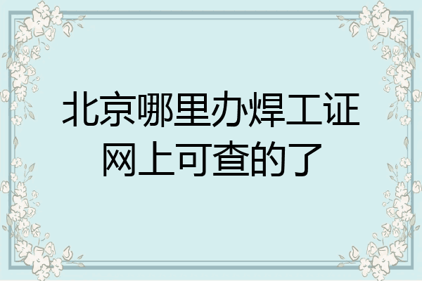 北京哪里办焊工证网上可查的了