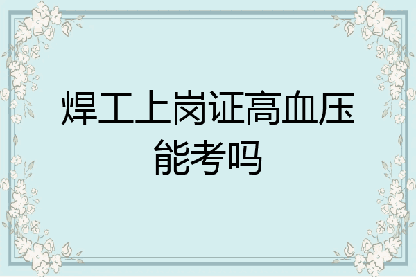 焊工上岗证高血压能考吗