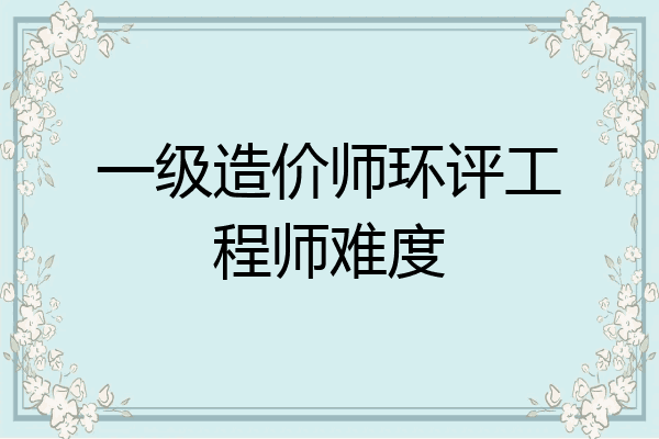 一级造价师环评工程师难度
