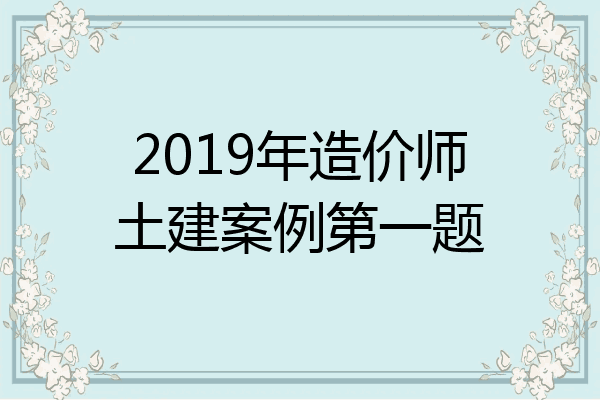 2019年造价师土建案例第一题
