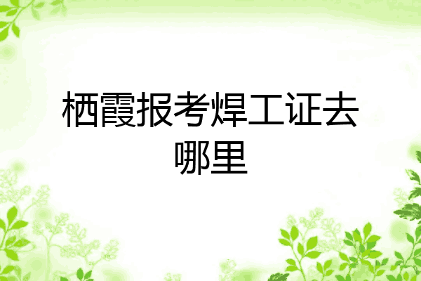 栖霞报考焊工证去哪里
