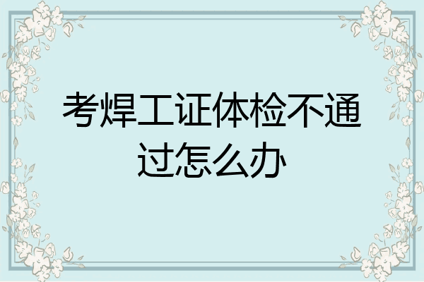 考焊工证体检不通过怎么办