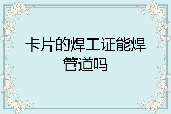 卡片的焊工证能焊管道吗